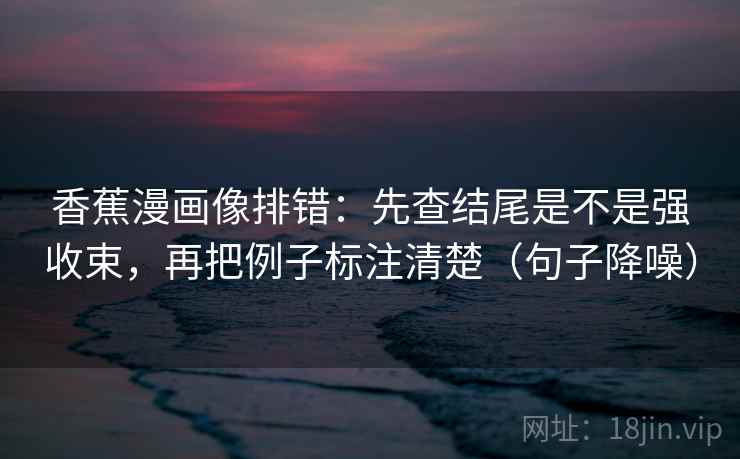 香蕉漫画像排错：先查结尾是不是强收束，再把例子标注清楚（句子降噪）
