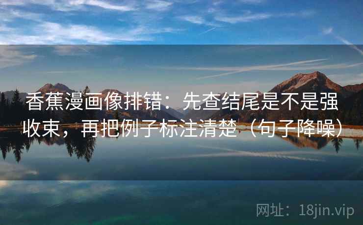 香蕉漫画像排错：先查结尾是不是强收束，再把例子标注清楚（句子降噪）