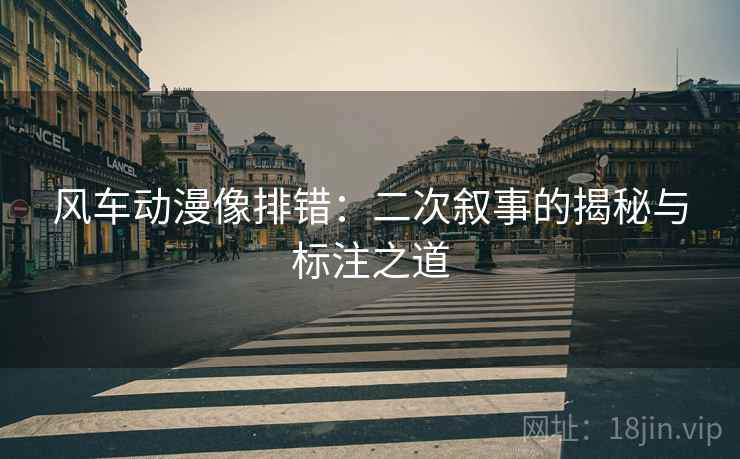 风车动漫像排错：二次叙事的揭秘与标注之道