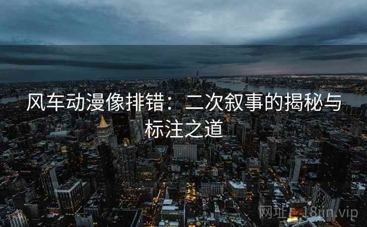 风车动漫像排错：二次叙事的揭秘与标注之道