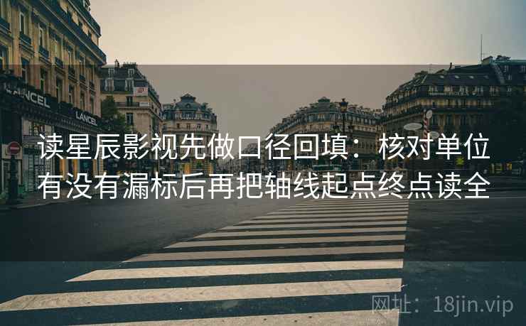 读星辰影视先做口径回填：核对单位有没有漏标后再把轴线起点终点读全