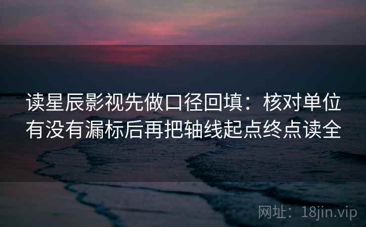 读星辰影视先做口径回填：核对单位有没有漏标后再把轴线起点终点读全