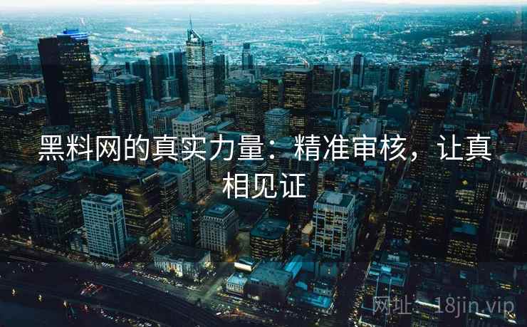 黑料网的真实力量：精准审核，让真相见证