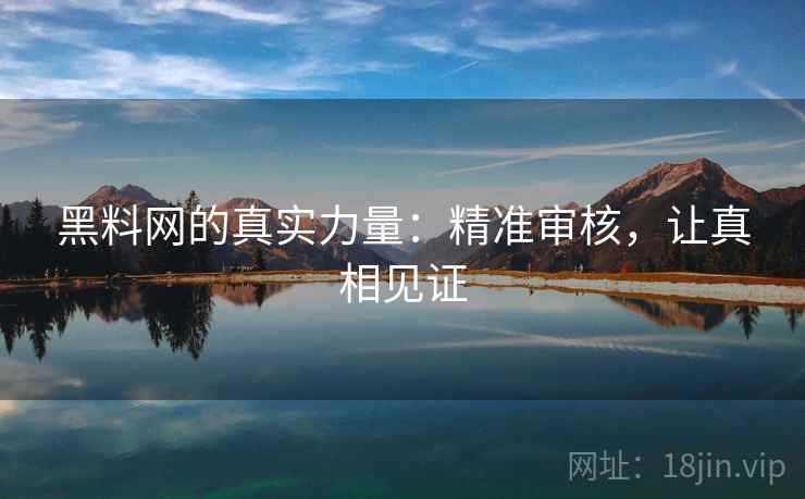 黑料网的真实力量：精准审核，让真相见证