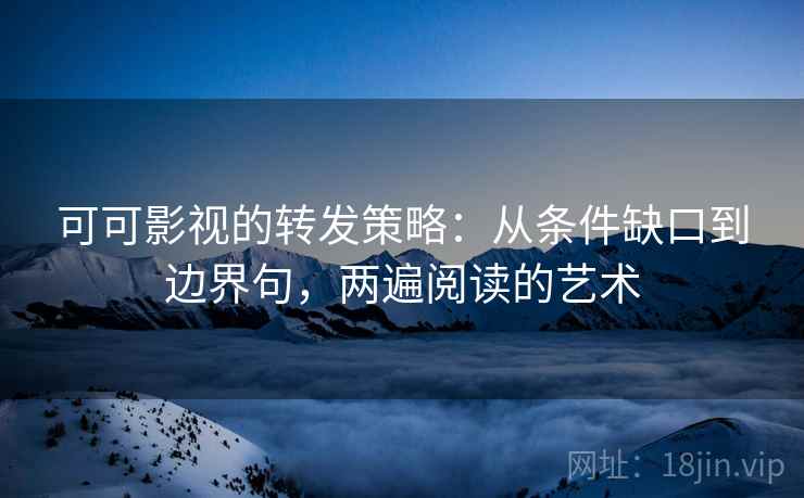 可可影视的转发策略：从条件缺口到边界句，两遍阅读的艺术