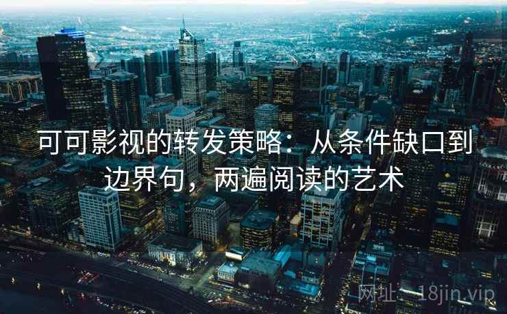 可可影视的转发策略：从条件缺口到边界句，两遍阅读的艺术