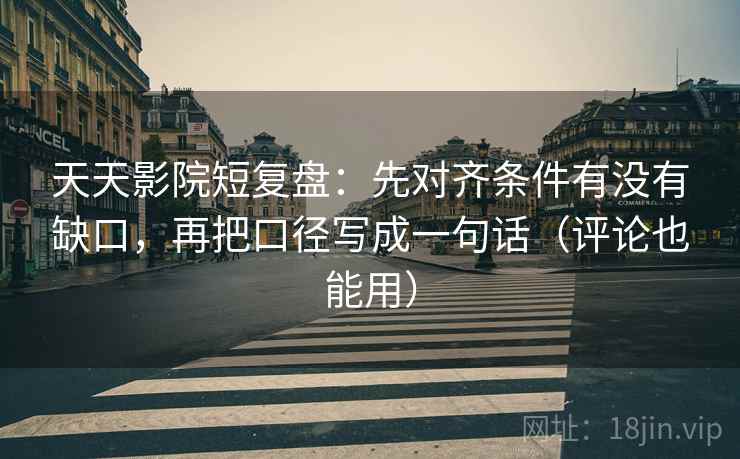 天天影院短复盘：先对齐条件有没有缺口，再把口径写成一句话（评论也能用）
