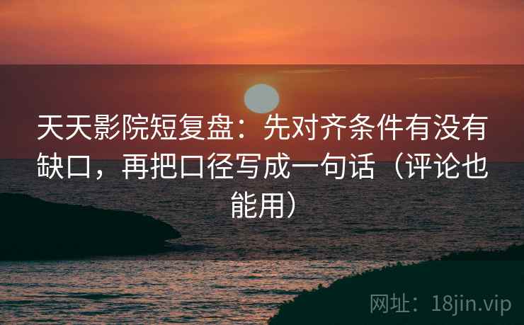 天天影院短复盘：先对齐条件有没有缺口，再把口径写成一句话（评论也能用）