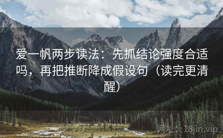 爱一帆两步读法：先抓结论强度合适吗，再把推断降成假设句（读完更清醒）