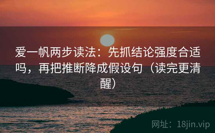 爱一帆两步读法：先抓结论强度合适吗，再把推断降成假设句（读完更清醒）