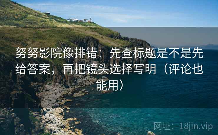 努努影院像排错：先查标题是不是先给答案，再把镜头选择写明（评论也能用）