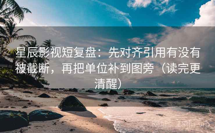 星辰影视短复盘：先对齐引用有没有被截断，再把单位补到图旁（读完更清醒）