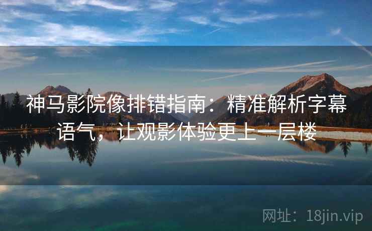 神马影院像排错指南：精准解析字幕语气，让观影体验更上一层楼