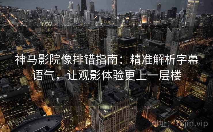 神马影院像排错指南：精准解析字幕语气，让观影体验更上一层楼
