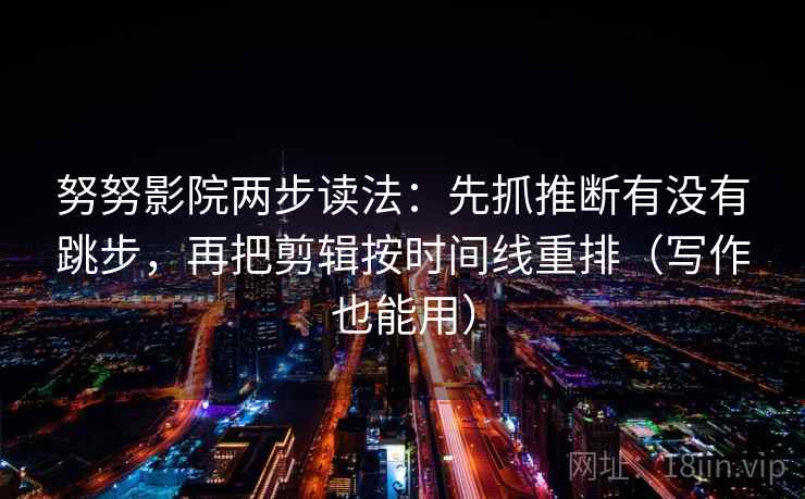 努努影院两步读法：先抓推断有没有跳步，再把剪辑按时间线重排（写作也能用）