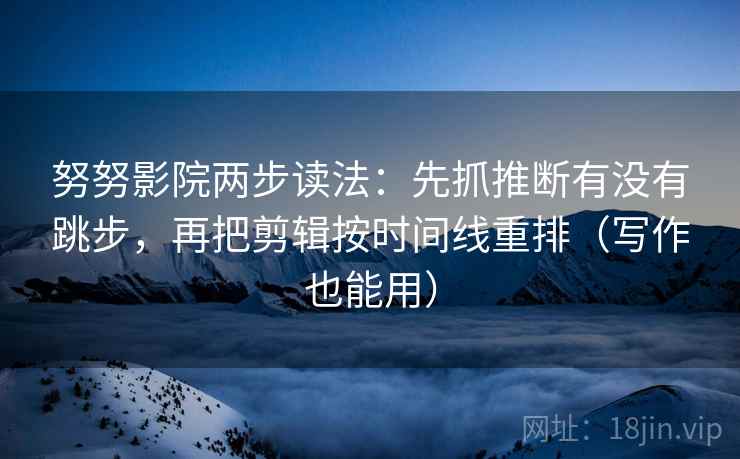 努努影院两步读法：先抓推断有没有跳步，再把剪辑按时间线重排（写作也能用）