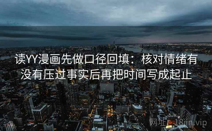 读YY漫画先做口径回填：核对情绪有没有压过事实后再把时间写成起止