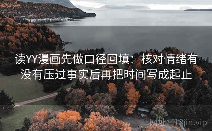 读YY漫画先做口径回填：核对情绪有没有压过事实后再把时间写成起止