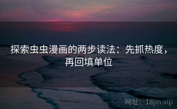探索虫虫漫画的两步读法：先抓热度，再回填单位