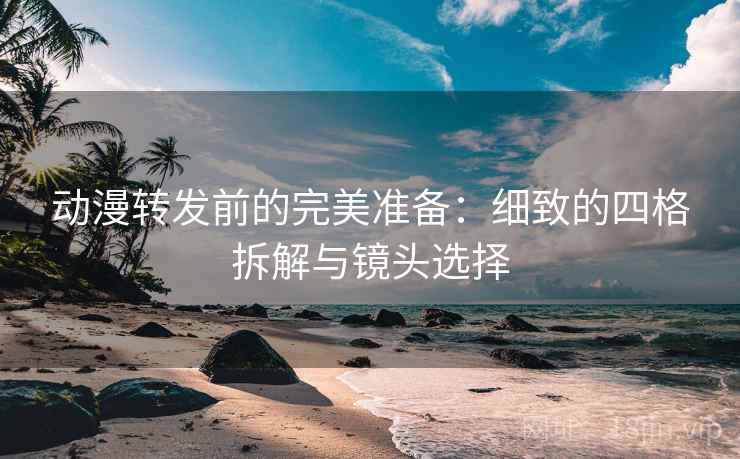 动漫转发前的完美准备：细致的四格拆解与镜头选择