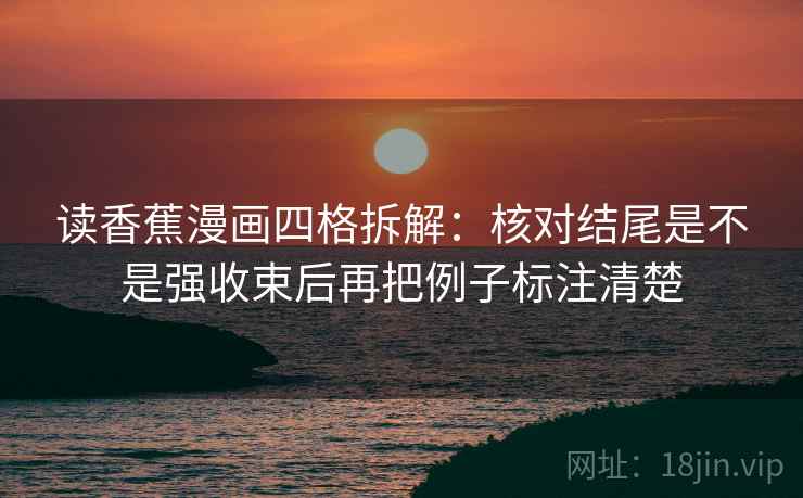读香蕉漫画四格拆解：核对结尾是不是强收束后再把例子标注清楚