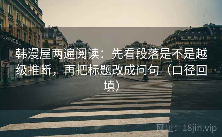韩漫屋两遍阅读：先看段落是不是越级推断，再把标题改成问句（口径回填）