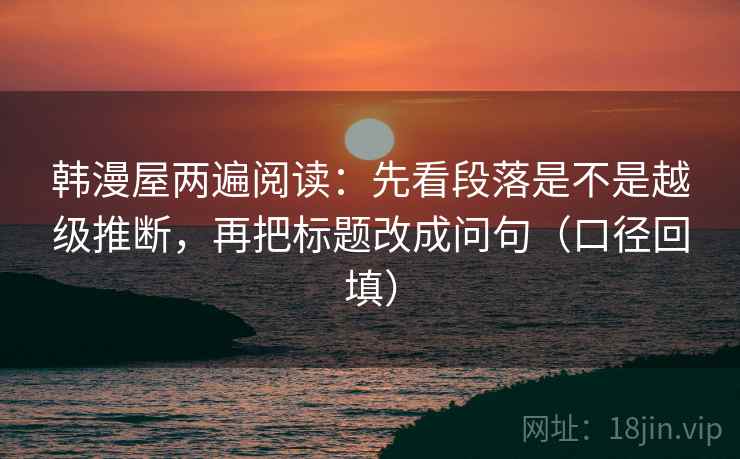 韩漫屋两遍阅读：先看段落是不是越级推断，再把标题改成问句（口径回填）