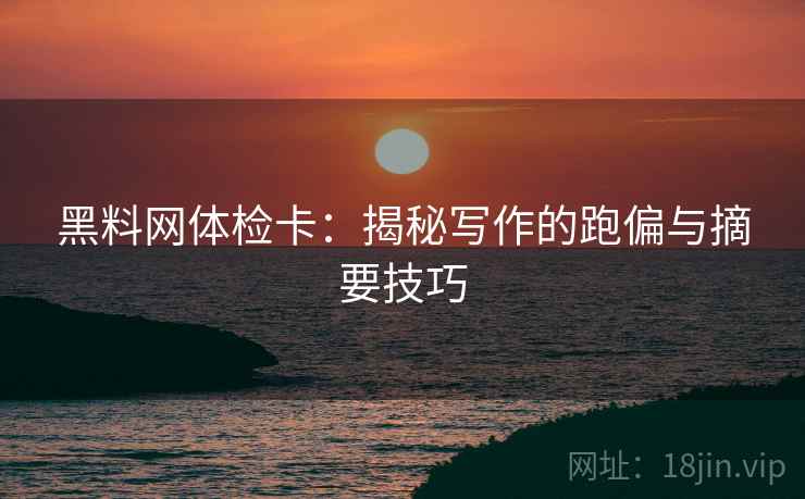 黑料网体检卡：揭秘写作的跑偏与摘要技巧