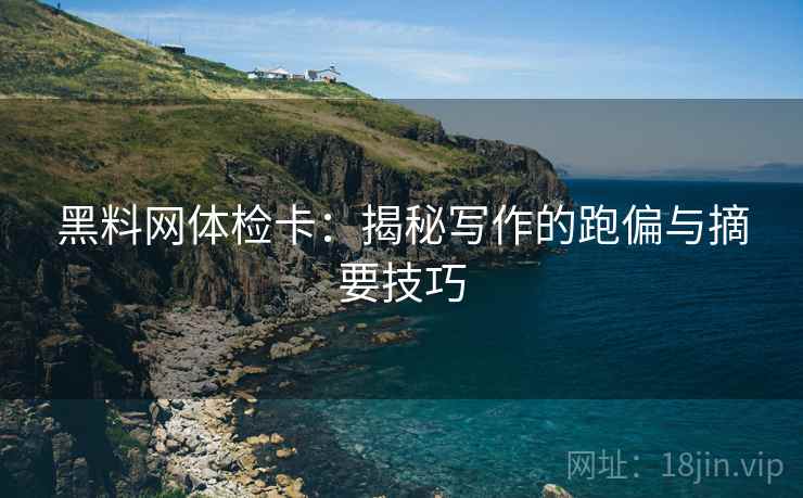 黑料网体检卡：揭秘写作的跑偏与摘要技巧