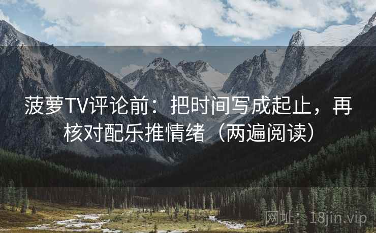菠萝TV评论前：把时间写成起止，再核对配乐推情绪（两遍阅读）