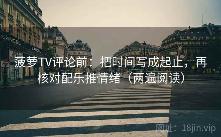 菠萝TV评论前：把时间写成起止，再核对配乐推情绪（两遍阅读）