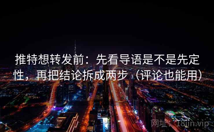 推特想转发前：先看导语是不是先定性，再把结论拆成两步（评论也能用）