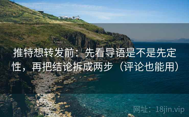 推特想转发前：先看导语是不是先定性，再把结论拆成两步（评论也能用）