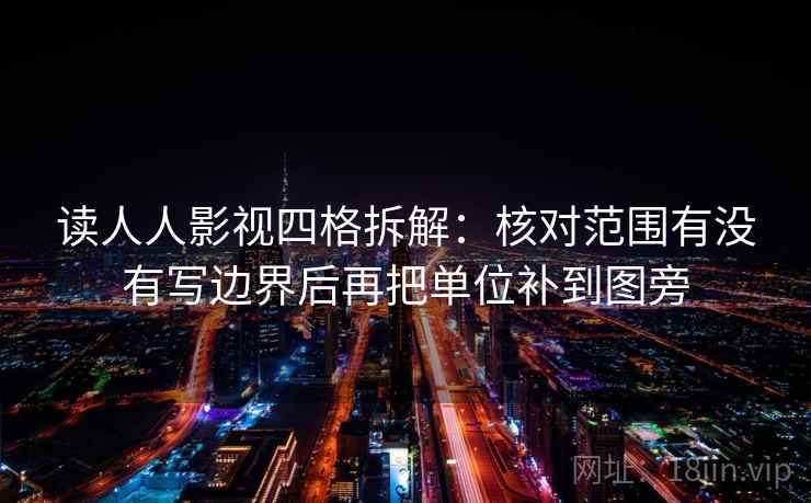 读人人影视四格拆解：核对范围有没有写边界后再把单位补到图旁