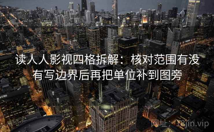 读人人影视四格拆解：核对范围有没有写边界后再把单位补到图旁