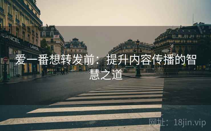 爱一番想转发前：提升内容传播的智慧之道