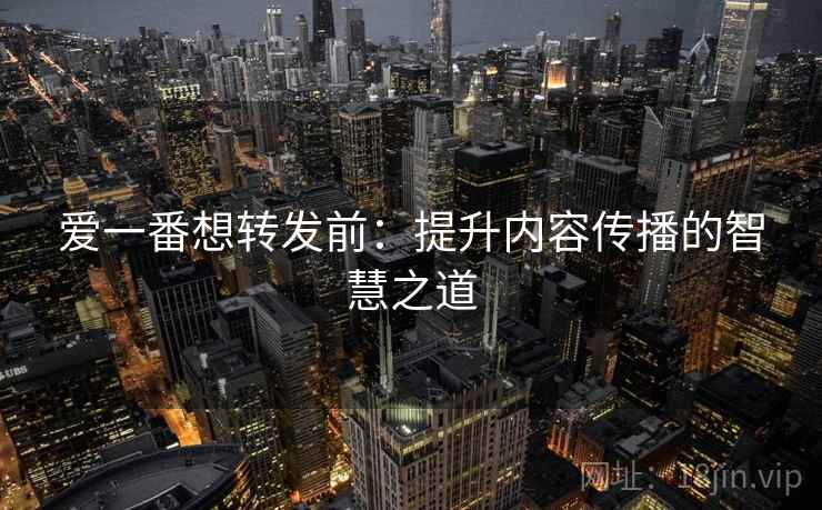 爱一番想转发前：提升内容传播的智慧之道