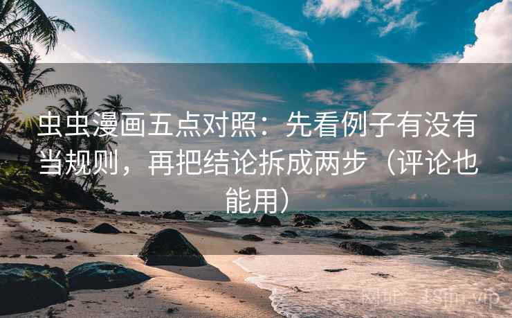 虫虫漫画五点对照：先看例子有没有当规则，再把结论拆成两步（评论也能用）