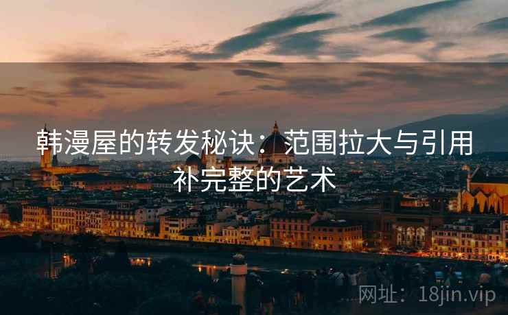 韩漫屋的转发秘诀：范围拉大与引用补完整的艺术