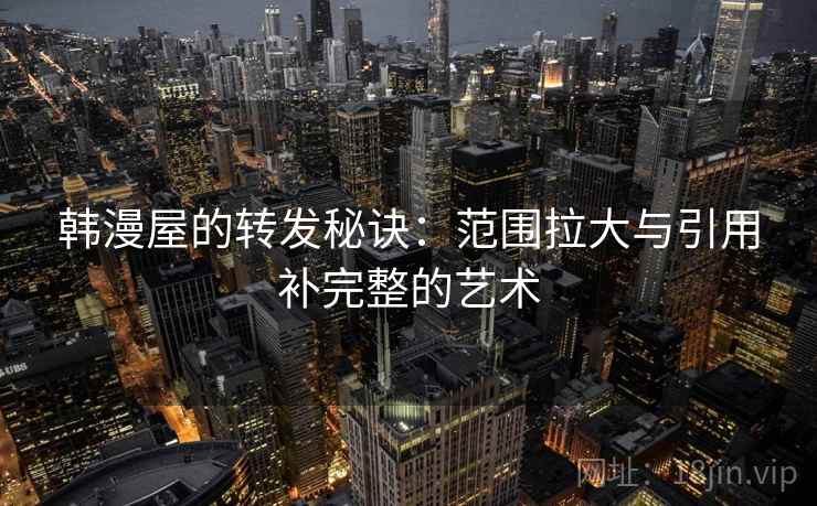 韩漫屋的转发秘诀：范围拉大与引用补完整的艺术