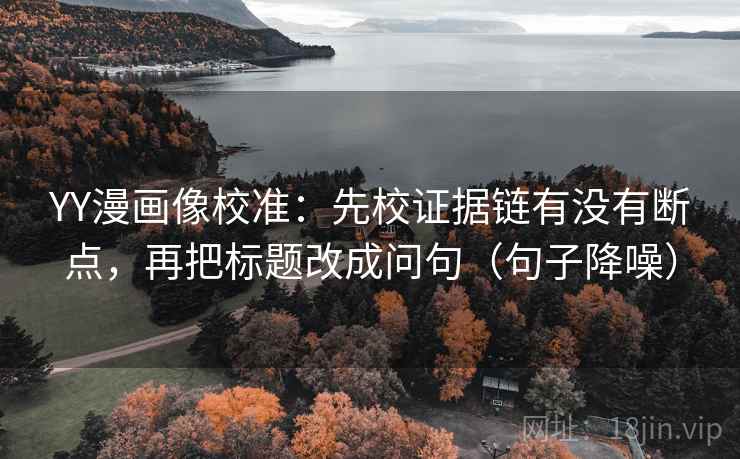 YY漫画像校准：先校证据链有没有断点，再把标题改成问句（句子降噪）