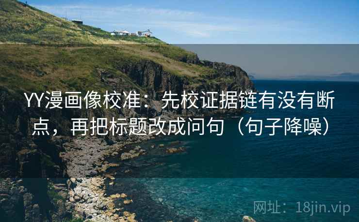 YY漫画像校准：先校证据链有没有断点，再把标题改成问句（句子降噪）