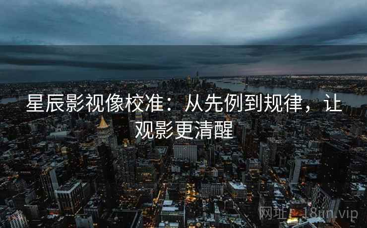 星辰影视像校准：从先例到规律，让观影更清醒
