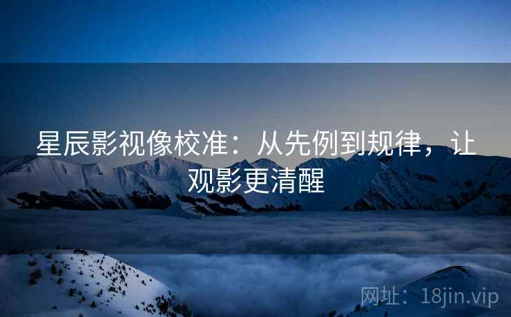 星辰影视像校准：从先例到规律，让观影更清醒
