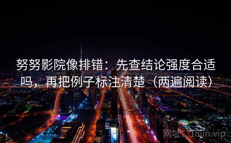 努努影院像排错：先查结论强度合适吗，再把例子标注清楚（两遍阅读）