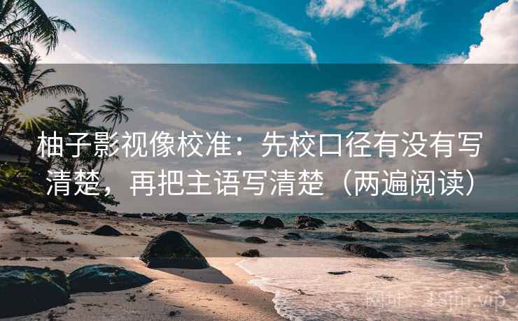 柚子影视像校准：先校口径有没有写清楚，再把主语写清楚（两遍阅读）