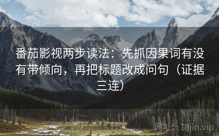 番茄影视两步读法：先抓因果词有没有带倾向，再把标题改成问句（证据三连）