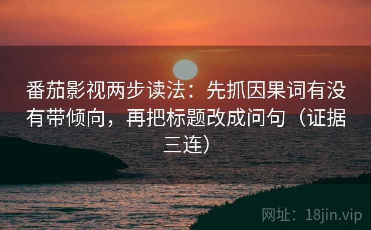 番茄影视两步读法：先抓因果词有没有带倾向，再把标题改成问句（证据三连）