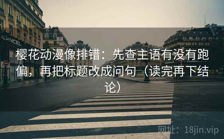 樱花动漫像排错：先查主语有没有跑偏，再把标题改成问句（读完再下结论）
