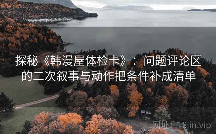 探秘《韩漫屋体检卡》：问题评论区的二次叙事与动作把条件补成清单